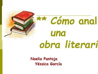 ** Cómo anali
una
obra literaria
Noelia Pantoja
Yéssica García
 