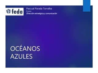 OCÉANOS
AZULES
Pascual Parada Torralba
Curso:
Dirección estratégica y comunicación
 