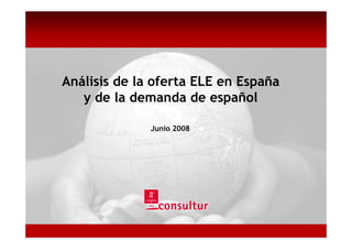 España
                                      en
Análisis de la oferta ELE en España




                                      idiomático
   y de la demanda de español

              Junio 2008




                                      turismo
                                      El
                                         1
 
