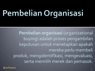 Pembelian organisasi (organizational
             buying) adalah proses pengambilan
           keputusan untuk menetapkan apakah
                          mereka perlu membeli
        produk, mengidentifikasi, mengevaluasi,
             serta memilih merek dan pemasok.
@syifaaa10                                    3
 