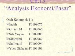 Ch.13
“Analysis Ekonomi/Pasar”
Oleh Kelompok 11:
Indah
F0108075
Gilang M
F0108066
Siti Yuyun
F0109088
Sitoresmi
F0109089
Sulimatul
F0109094
Yuca Siahaan F0109109

 