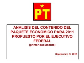 ANALISIS DEL CONTENIDO DEL
PAQUETE ECONOMICO PARA 2011
 PROPUESTO POR EL EJECUTIVO
            FEDERAL
        (primer documento)


                         Septiembre 9. 2010
                                              1
 