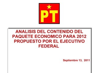 ANALISIS DEL CONTENIDO DEL PAQUETE ECONOMICO PARA 2012 PROPUESTO POR EL EJECUTIVO FEDERAL  Septiembre 13,  2011 