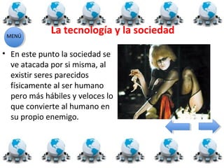 MENÚ
             La tecnología y la sociedad

• En este punto la sociedad se
  ve atacada por si misma, al
  existir seres parecidos
  físicamente al ser humano
  pero más hábiles y veloces lo
  que convierte al humano en
  su propio enemigo.
 