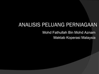 ANALISIS PELUANG PERNIAGAAN
        Mohd Fathullah Bin Mohd Aznam
             Maktab Koperasi Malaysia
 