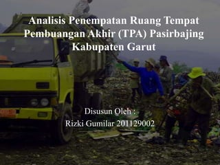 Analisis Penempatan Ruang Tempat
Pembuangan Akhir (TPA) Pasirbajing
Kabupaten Garut
Disusun Oleh :
Rizki Gumilar 201129002
 