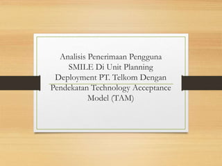 Analisis Penerimaan Pengguna
SMILE Di Unit Planning
Deployment PT. Telkom Dengan
Pendekatan Technology Acceptance
Model (TAM)
 