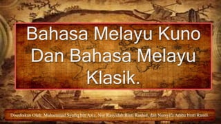 Bahasa Melayu Kuno
Dan Bahasa Melayu
Klasik.
Disediakan Oleh: Muhammad Syafiq bin Aziz, Nur Rasyidah Binti Rashid, dan Nursyifa Adiba binti Ramli.
 