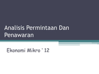 Analisis Permintaan Dan
Penawaran
Ekonomi Mikro ‘ 12
 