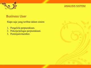 Siapa saja yang terlibat dalam sistem
1. Pengelola perpustakaan.
2. Pekerja/petugas perpustakaan.
3. Peminjam/member.
 