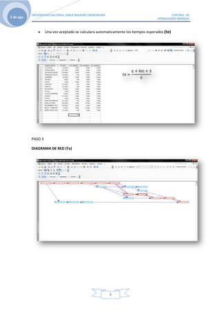 UNIVERSIDAD NACIONAL JORGE BASADRE GROHOMANN                                     CONTROL DE
5 de ago.                                                                            OPERACIONES MINERAS



                     Una vez aceptado se calculara automaticamente los tiempos esperados (te)




            PASO 3

            DIAGRAMA DE RED (Te)




                                                           8
 