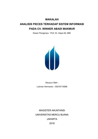 MAKALAH
ANALISIS PIECES TERHADAP SISTEM INFORMASI
PADA CV. WINNER ABADI MAKMUR
Dosen Pengampu : Prof. Dr. Hapzi Ali, MM.
Disusun Oleh :
Lukman Hermanto – 55518110066
MAGISTER AKUNTANSI
UNIVERSITAS MERCU BUANA
JAKARTA
2018
 