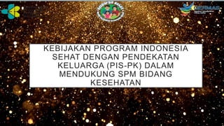 KEBIJAKAN PROGRAM INDONESIA
SEHAT DENGAN PENDEKATAN
KELUARGA (PIS-PK) DALAM
MENDUKUNG SPM BIDANG
KESEHATAN
 