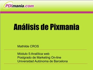 Análisis de Pixmania

 Mathilde CROS

 Módulo 5:Analítica web
 Postgrado de Marketing On-line
 Universidad Autónoma de Barcelona
 