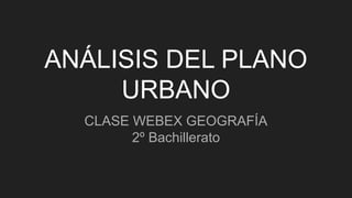 ANÁLISIS DEL PLANO
URBANO
CLASE WEBEX GEOGRAFÍA
2º Bachillerato
 