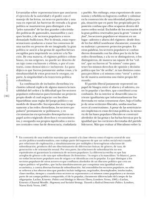 Levantadas sobre representaciones que asociaron             y pueblo. Sin embargo, estas expresiones de auto-
                           el ejercicio de la autoridad y el poder con el              nomía y rebeldía no lograron confluir y culminar
                           manejo de las letras, un sexo en particular y una           en la construcción de una identidad política pro-
                           raza en especial, las barreras de entrada a la gran         pia, situación que en parte fue propiciada por la
                           política se mantuvieron para distinguir a los               posición confusa que ellos ocuparon dentro del
                           “jefes naturales” de las dos grandes colectivida-           nuevo orden social. Excluidos de los escenarios de
                           des políticas de gamonales, manzanillos y caci-             la gran política reservados para la gente “comme il
                           ques locales, y de sectores populares a veces               faut”, los sectores populares se situaron en un
                           demasiado bulliciosos. Por lo demás, estas repre-           lugar –adentro y afuera del régimen– desde don-
                           sentaciones ayudaron a trazar los contornos de              de les fue difícil nombrarse claramente, enunciar
                           una nación en proceso de ser imaginada: la gran             su malestar y promover proyectos propios. En
                           política se asoció a las gestas de aquellos héroes          otras palabras, los sectores populares se confun-
                           escogidos para imprimirle su carácter a la Na-              dieron demasiado con las elites por la vía de las
                           ción. De esta manera, el régimen político colom-            redes clientelistas, y a la vez se distinguieron, o los
                           biano, en sus orígenes, no puede ser descrito de            distinguieron, de manera tan tajante de los “cul-
                           un tajo como excluyente y elitista, o por el con-           tos”, que no fueron ni “lo mismo” como para
                           trario, como democrático e incluyente. Lo para-             tener los mismos derechos de opinión y decisión
                           dójico es que fueron justamente ambas cosas, y la           política que los “de arriba”, ni tan distintos como
                           simultaneidad de estos procesos le otorgan, en              para percibirse a sí mismos como “otros” y articu-
 análısıs polítıco nº 46




                           parte, la singularidad a la trayectoria política            lar de manera autónoma una visión propia del
                           colombiana.                                                 mundo.
                               La combinación de inclusión clientelista/ex-                El partido liberal justamente representó un
                           clusión cultural explica de alguna manera la ines-          papel de bisagra entre el afuera y el adentro, en-
                           tabilidad del orden y la diﬁcultad que los sectores         tre lo popular y las elites, que contribuyó a esa
                           populares enfrentaron para formular un proyecto             confusión. En su interior se desarrolló una co-
[46]                       propio desde el cual negociar con las elites                rriente igualitarista que infortunadamente fue
                           bipartidistas unas reglas del juego político y un           derrotada en varias coyunturas clave, bajo el influ-
                           modelo de desarrollo. Incorporados muy tempra-              jo de otras vertientes liberales, unidas muchas
                           namente a las redes clientelistas, los sectores po-         veces al conservatismo. A pesar de las semi-traicio-
                           pulares6 prontamente se politizaron, y en                   nes implícitas en estas derrotas políticas, la memo-
                           circunstancias excepcionales desempeñaron un                ria de las bases populares liberales se construyó
                           papel activo exigiendo derechos y reconocimien-             alrededor de las gestas y las luchas heroicas por la
                           tos, y otorgando sus propios signiﬁcados a nocio-           igualdad que las corrientes derrotadas del partido
                           nes centrales como las de democracia, ciudadanía            lideraron. Más que evaluar al liberalismo sobre la



                           6   En contravía de una tradición marxista que asumió a la clase obrera como el sujeto central de una
                               acción política transformadora, este trabajo parte del supuesto de que un orden social está cruzado
                               por relaciones de explotación, y simultáneamente por múltiples y heterogéneas relaciones de
                               subordinación, producto del uso discriminatorio de diferencias étnicas, de género, de raza, de
                               generación o de orientación sexual. Por otra parte, las relaciones de subordinación no son
                               equivalentes ni garantizan la existencia de sectores populares. La diferencia estriba en que hay
                               arreglos de género o de raza que subordinan (lo femenino / lo negro a lo masculino/ lo blanco), pero
                               no todas los sectores populares son de origen o se identiﬁcan con lo popular. Lo que distingue a los
                               sectores populares de otros actores es que confluyen alrededor de un discurso político que crea un
                               sujeto político –el pueblo–, que lucha simultáneamente por conquistar una igualdad social y
                               económica, y contra diversas formas de subordinación. Así entendidos los sectores populares, no sólo
                               se reﬁeren a los obreros sino que pueden incluir indígenas, negritudes, desempleados, intelectuales,
                               clases medias, siempre y cuando estos sectores se representen a sí mismos como populares y se sientan
                               parte de un campo político compartido, el de lo popular, claramente diferenciado del campo de las
                               oligarquías. Laclau, Ernesto. Politics and Ideology in Marxist Theory. Londres: Verso, 1983, y Laclau,
                               Ernesto y Chantal Mouffe. Hegemony and Socialist Strategy. Towards a Radical Democratic Politics. Londres,
                               Nueva York: Verso, 1987.
 
