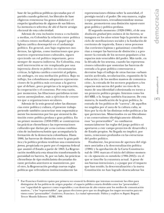 democracia
base de las políticas públicas ejecutadas por el              representaciones elitistas sobre la autoridad, el
partido cuando gobernó, los liberales de base                 prestigio social y el poder. De esta manera, reglas
eligieron rememorar los gestos solidarios y el                y representaciones, retroalimentándose mutua-
empeño igualitarista de algunos de sus líderes.               mente, promovieron una distinción tajante entre
La memoria es selectiva; de ahí el fuerte arraigo             gran política y política profana.
electoral de esta colectividad.                                   El segundo momento (1920-1986), el de una
    Además de esta inclusión trunca o exclusión               disolución gradual pero anómica de las barreras, se
a medias, en Colombia la relación entre política              inaugura en los años veinte bajo la presión de un
y cultura estuvo mediada por el papel que la                  ciclo de movilizaciones sociales y la fundación de
Iglesia católica desempeñó en el andamiaje                    corrientes de izquierda. Estos y otros procesos
político. En general, aun bajo regímenes mo-                  (las corrientes lopistas y gaitanistas) contribui-
dernos, las iglesias, como instituciones que pro-             rían a romper las barreras de distinción y a pro-
mueven representaciones culturales, siguen                    mover la entrada de los sectores populares a los
ejerciendo un rol político importante, pero                   espacios más venerables del poder. Más tarde, en
siempre de manera indirecta. En Colombia, esta                la década de los sesenta, cuando las representa-
sutil intervención se vio remplazada por una                  ciones culturales que sostenían las barreras de
injerencia directa en política: en circunstancias             entrada a la gran política comenzaron a
críticas, la Iglesia católica convirtió al púlpito,           derruirse bajo el influjo de otras fuerzas –urbani-
sin ambages, en una mediación política. Bajo su               zación acelerada, secularización, expansión de la




                                                                                                                            análısıs polítıco nº 46
influjo, los colombianos adoptaron representa-                educación y de los medios masivos de comunica-
ciones de la política más cercanas a la guerra                ción–, la entrada de los sectores populares a los
que al debate, poco propicias a la negociación,               espacios más sacros del poder no vino de la
la cooperación y el consenso. Por esta razón,                 mano de una identidad cohesionada en torno a
por momentos, las ﬁliaciones partidistas termi-               un proyecto político propio. Intentos como los
naron asemejándose, más a ejércitos de creyen-                del MRL o la Anapo también fracasaron. De esta
tes que a organizaciones seculares.                           manera, la masiﬁcación de la gran política, la            [47]
    Además de la tesis general sobre las disonan-             entrada de los políticos de “carrera”, de aquellos
cias entre política y cultura, el presente trabajo            no ungidos por el aura de la cultura culta, se
pretende también caracterizar muy esquemática-                hizo por la vía de las distintas redes políticas a las
mente los momentos por los que atravesó la dis-               que pertenecían. Mimetizados en un liberalismo
tinción entre política profana y gran política. En            y un conservatismo ideológicamente diluidos,
un primer momento (1850-1920) se construyeron                 esos “no presentables”7 no cambiaron
las prácticas clientelistas y las representaciones            sustancialmente las reglas del juego político ni
culturales que darían pie a esa curiosa combina-              aportaron a este campo proyectos de desarrollo y
ción de inclusión-exclusión que acompañaría la                de Estado propios. Su llegada no implicó, por
formación de la democracia colombiana. Hasta                  tanto, remezones profundos en las estructuras
1886, las barreras de distinción entre la gran polí-          del poder político.
tica y la política profana tendrían una consistencia              Finalmente, los procesos de apertura del régi-
porosa, propiciada en parte por el esquema federal            men asociados a la descentralización política
que asumió el Estado a partir de 1863. La Regene-             (1986) y la aprobación de la Carta Constitucio-
ración modiﬁcaría esta situación transformando la             nal de 1991 marcan el inicio del último momen-
porosidad en barrera. Si, por un lado, las prácticas          to –la reparación en entredicho (1986-2002)– en el
clientelistas de tipo multiclasista decantadas du-            que se inscribe la coyuntura actual. A pesar de
rante períodos anteriores se mantuvieron, por                 sus buenas intenciones, y a juzgar por el impacto
el otro, la Regeneración produjo nuevas reglas                que han tenido, la descentralización y la nueva
políticas que refrendaron institucionalmente las              Constitución no han logrado desencadenar los


7   Fue Francisco Gutiérrez quien por primera vez enunció la división que intentan reconstruir las elites para
    distinguirse de los políticos de origen popular: el espacio público estaría dividido entre los “presentables”,
    con “capacidad de aparecer como respetables y con destrezas de alto estatus ante los medios de comunicación
    masivos...” y los “representables”, que ganan elecciones pero que no despliegan los rasgos necesarios para ser
    vistos como “presentables”. Gutiérrez, Francisco. La ciudad representada. Política y conflicto en Bogotá. Bogotá:
    Tercer Mundo Editores - IEPRI, 1998.
 