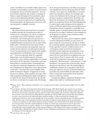 coyuntura
trario, entendida en un sentido realista, ajeno a las            de la zona gris representan, sin duda, una propor-
fantasías consensualistas, consiste en el acercamien-            ción signiﬁcativa dentro del grupo ﬁnal de sobre-
to progresivo de las narrativas opuestas20. Acercar              vivientes. Levi, quien era implacable en su juicio
las narrativas opuestas, por su parte, es escapar al             sobre los victimarios, aﬁrma, sin embargo, que
blanco y negro del juego de la enemistad y aden-                 frente a los habitantes de la zona gris no es capaz
trarse en la verdad más profunda y opaca de los                  de hacer un juicio condenatorio. Su doble con-
grises; es reconocer la presencia y la signiﬁcación              dición de víctimarios y de víctimas lo aturde, des-
de las zonas grises, de ﬁguras que son a la vez vícti-           pierta su compasión. El caso de Chaim Rumkowski
mas-victimarios, y culpables e inocentes.                        el comerciante judío del gueto de la ciudad de
                                                                 Lodz, en Polonia, quien fuera intermediario entre
Las zonas grises                                                 el gobierno nazi de ocupación y su pueblo victi-
    Mi caracterización de los procesos verticales                mizado, quien se autoproclamó emperador, acuñó
y unidireccionales de victimización oculta la                    moneda con su eﬁgie y maltrató a sus compañeros
existencia de zonas grises. En efecto, ni siquiera               de desgracia, le suscita, como él mismo lo dice,
un ejemplo como el de Auschwitz, donde los                       una impotencia judicandi22.
victimarios y las víctimas parecían pertenecer a                     Suponiendo, de nuevo, que el régimen totalita-
dos campos claramente diferenciados fue en su                    rio de la Alemania de Hitler era una suerte de
realidad histórica tan perfecto. En su texto inolvi-             gran campo de concentración, así que se trataba
dable sobre “The Drowned and the Saved” Primo                    de un sistema político apuntalado sobre un mode-




                                                                                                                                análısıs polítıco nº 46
Levi, con su humanismo incomparable, hace un                     lo de represión vertical y unidireccional, en el
estudio de las relaciones sociales dentro del uni-               cual el gran campo social de los victimarios
verso concentracional, cuyo capítulo más amplio y                victimizó ciertos segmentos de población como
más elaborado es el dedicado a las “zonas gri-                   eran los judíos, los gitanos y los comunistas, el
ses”21. Con esa expresión alude él a aquellas                    asunto de las zonas grises se nos plantea aún con
ﬁguras que eran simultáneamente víctimas y                       mayor fuerza. Pero lo mismo cabe decir, en ge-
victimarios, y que estaban suspendidas en la mitad               neral, de los regímenes autoritarios y de los de            [89]
del camino de la represión. Comunistas, naciona-                 ocupación. “Denunciantes”, “informantes” y “cola-
listas polacos y muchos judios, victimizados por                 boradores” son apenas dos, acaso las más conoci-
sus captores, estuvieron dispuestos a victimizar a               das pero no las únicas, entre las muchas ﬁguras
sus compañeros de desgracias con la esperanza de                 candidatas a habitar las zonas grises, bajo la pre-
“sobrevivir”. Sus funciones eran múltiples. Iban                 misa, por supuesto, de que el amedrentamiento y
desde los famosos “Kapos”, largamente recorda-                   la presión de conformidad ejercida sobre ellos
dos por su sadismo, hasta aquellos otros que obte-               hayan constituido motivaciones determinantes
nían pequeños privilegios por vigilar la limpieza y              para su conducta criminal.
el orden de las camas en las barracas. Su cálculo,                   Las guerras, dijimos, comportan dinámicas com-
en efecto, no siempre fue equivocado. Personajes                 plejas en las cuales se combinan procesos de

20   Dwyer, Susan. “Reconciliation for Realists”. En: Carnegie Council on Ethics and International Affairs. Vol. 13, 1999,
     pp. 81-88.
21   Levi, Primo. The Drowned and the Saved. Nueva York: Vintage, 1989. Marie Smyth, por su parte, en un ensayo
     maravilloso sobre Irlanda del Norte, aﬁrma: “Se ha discutido que el recuerdo de las víctimas es algo que suele
     afectar por más tiempo a aquellos que han experimentado más pérdidas. De esta forma, debemos compartir
     ese recuerdo como una forma de solidaridad con aquellos que han perdido más seres queridos. Esto también
     nos sirve como un proceso de educación para nosotros mismos, y como una forma de construir una
     explicación inclusiva y común sobre aquello que le ha sucedido a nuestra sociedad durante los últimos treinta
     años. Debido a que nuestras propias heridas nos pueden enceguecer, parte del proceso de recordar debe
     consistir en examinar no sólo nuestra historia en tanto víctimas, sino nuestra historia de dolientes al hacerlo
     con otras personas. Tan sólo cuando podemos recordar, no sólo lo que nos han hecho sino lo que le han
     hecho a otras personas en nuestro nombre, la reconciliación será posible. El peligro del recuerdo es que
     reescribiremos nuestro pasado para ocultar nuestra deshonra y sólo exhibir la de nuestros enemigos”. (T. del
     E.) Smyth, Mary. Remembering in Northern Ireland: Victims, Perpetrators and Hierarchies of Pain and Responsability.
     En: Hammer, B. Past Imperfect. p. 48.
22   Levi, Primo. Ob. cit., p. 60.
 