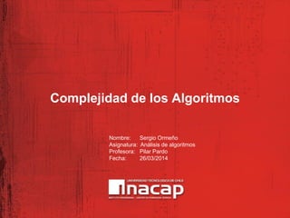 Complejidad de los Algoritmos
Nombre: Sergio Ormeño
Asignatura: Análisis de algoritmos
Profesora: Pilar Pardo
Fecha: 26/03/2014
 