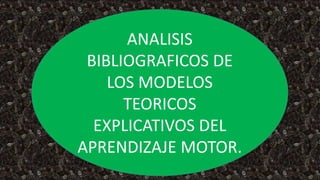 ANALISIS
BIBLIOGRAFICOS DE
LOS MODELOS
TEORICOS
EXPLICATIVOS DEL
APRENDIZAJE MOTOR.
 