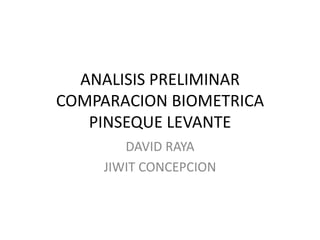ANALISIS PRELIMINAR
COMPARACION BIOMETRICA
PINSEQUE LEVANTE
DAVID RAYA
JIWIT CONCEPCION

 