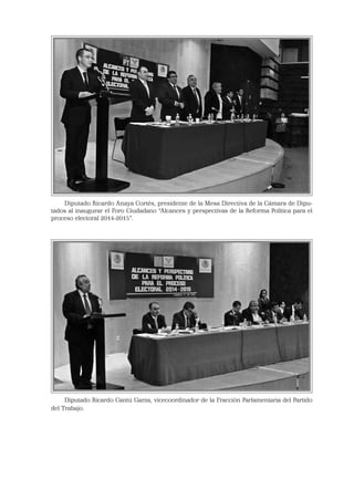 Diputado Ricardo Anaya Cortés, presidente de la Mesa Directiva de la Cámara de Dipu-
tados al inaugurar el Foro Ciudadano “Alcances y perspectivas de la Reforma Política para el
proceso electoral 2014-2015”.
Diputado Ricardo Cantú Garza, vicecoordinador de la Fracción Parlamentaria del Partido
del Trabajo.
 