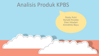 Analisis Produk KPBS 
Desty Putri 
Ronald Rivaldo 
Dian Hitadari 
Anindhito Bayu 
 