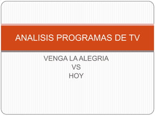 ANALISIS PROGRAMAS DE TV

     VENGA LA ALEGRIA
            VS
           HOY
 