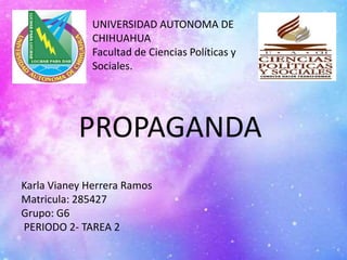 UNIVERSIDAD AUTONOMA DE 
CHIHUAHUA 
Facultad de Ciencias Políticas y 
Sociales. 
PROPAGANDA 
Karla Vianey Herrera Ramos 
Matricula: 285427 
Grupo: G6 
PERIODO 2- TAREA 2 
 