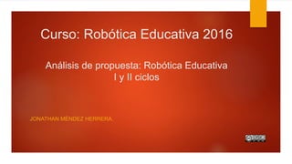 Curso: Robótica Educativa 2016
Análisis de propuesta: Robótica Educativa
I y II ciclos
JONATHAN MÉNDEZ HERRERA.
 