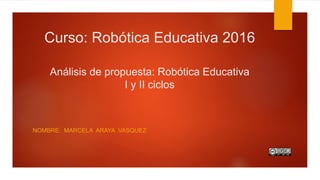 Curso: Robótica Educativa 2016
Análisis de propuesta: Robótica Educativa
I y II ciclos
NOMBRE: MARCELA ARAYA VASQUEZ
 
