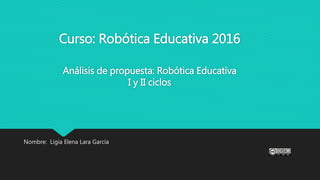Curso: Robótica Educativa 2016
Análisis de propuesta: Robótica Educativa
I y II ciclos
Nombre: Ligia Elena Lara García
 