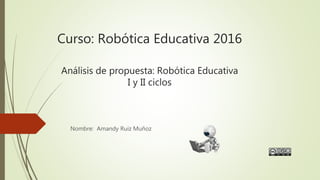 Curso: Robótica Educativa 2016
Análisis de propuesta: Robótica Educativa
I y II ciclos
Nombre: Amandy Ruiz Muñoz
 