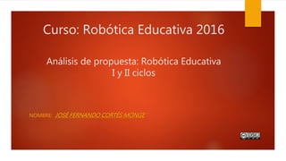 Curso: Robótica Educativa 2016
Análisis de propuesta: Robótica Educativa
I y II ciclos
NOMBRE: JOSÉ FERNANDO CORTÉS MONGE
 