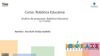 Curso: Robótica Educativa
Análisis de propuesta: Robótica Educativa
I y II ciclos
Nombre: Ana Ruth Vindas Azofeifa
 