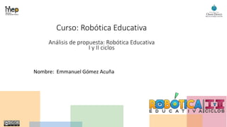 Curso: Robótica Educativa
Análisis de propuesta: Robótica Educativa
I y II ciclos
Nombre: Emmanuel Gómez Acuña
 