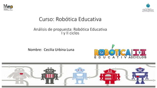 Curso: Robótica Educativa
Análisis de propuesta: Robótica Educativa
I y II ciclos
Nombre: Cecilia Urbina Luna
 