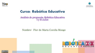 Curso: Robótica Educativa
Análisis de propuesta: Robótica Educativa
I y II ciclos
Nombre: Flor de María Corella Monge
 