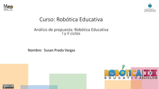 Curso: Robótica Educativa
Análisis de propuesta: Robótica Educativa
I y II ciclos
Nombre: Susan Prado Vargas
 