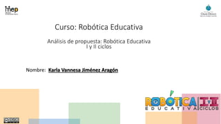 Curso: Robótica Educativa
Análisis de propuesta: Robótica Educativa
I y II ciclos
Nombre: Karla Vannesa Jiménez Aragón
 