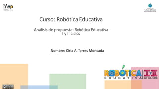 Curso: Robótica Educativa
Análisis de propuesta: Robótica Educativa
I y II ciclos
Nombre: Ciria A. Torres Moncada
 
