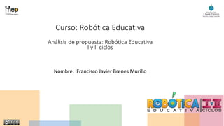 Curso: Robótica Educativa
Análisis de propuesta: Robótica Educativa
I y II ciclos
Nombre: Francisco Javier Brenes Murillo
 