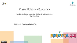 Curso: Robótica Educativa
Análisis de propuesta: Robótica Educativa
I y II ciclos
Nombre: Eva Umaña Ureña
 