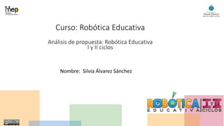 Curso: Robótica Educativa
Análisis de propuesta: Robótica Educativa
I y II ciclos
Nombre: Silvia Álvarez Sánchez
 