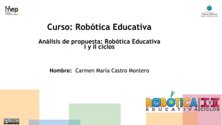 Curso: Robótica Educativa
Análisis de propuesta: Robótica Educativa
I y II ciclos
Nombre: Carmen María Castro Montero
 