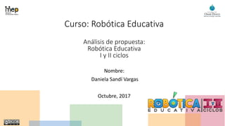 Curso: Robótica Educativa
Análisis de propuesta:
Robótica Educativa
I y II ciclos
Nombre:
Daniela Sandí Vargas
Octubre, 2017
 