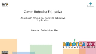Curso: Robótica Educativa
Análisis de propuesta: Robótica Educativa
I y II ciclos
Nombre: Evelyn López Ríos
 