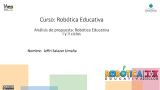 Curso: Robótica Educativa
Análisis de propuesta: Robótica Educativa
I y II ciclos
Nombre: Jeffri Salazar Umaña
 
