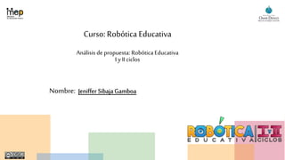 Curso: Robótica Educativa
Análisis de propuesta: Robótica Educativa
I y IIciclos
Nombre: Jeniffer SibajaGamboa
 
