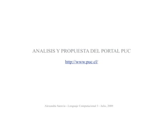 ANALISIS Y PROPUESTA DEL PORTAL PUC

                     http://www.puc.cl/




    Alexandra Saravia - Lenguaje Computacional 3 - Julio, 2009
 